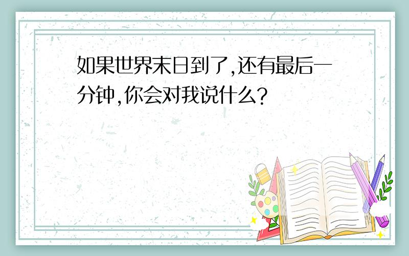 如果世界末日到了,还有最后一分钟,你会对我说什么?