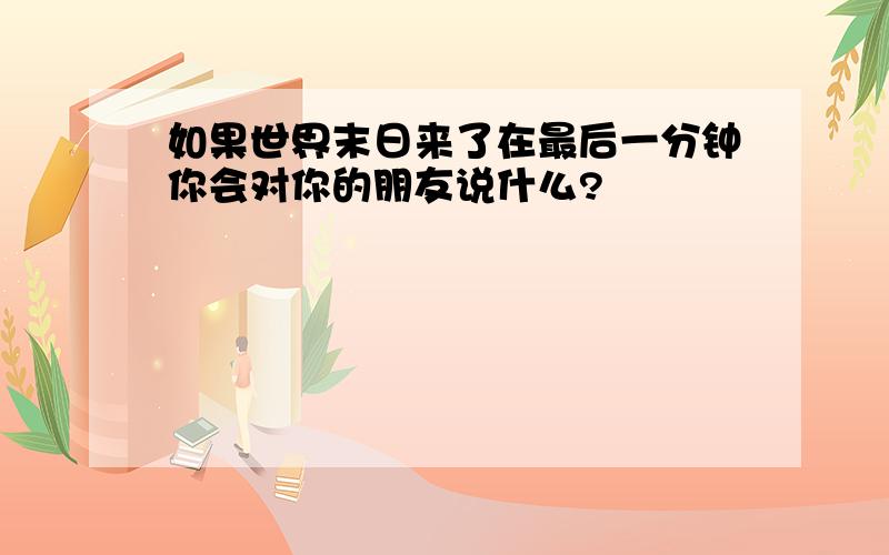 如果世界末日来了在最后一分钟你会对你的朋友说什么?