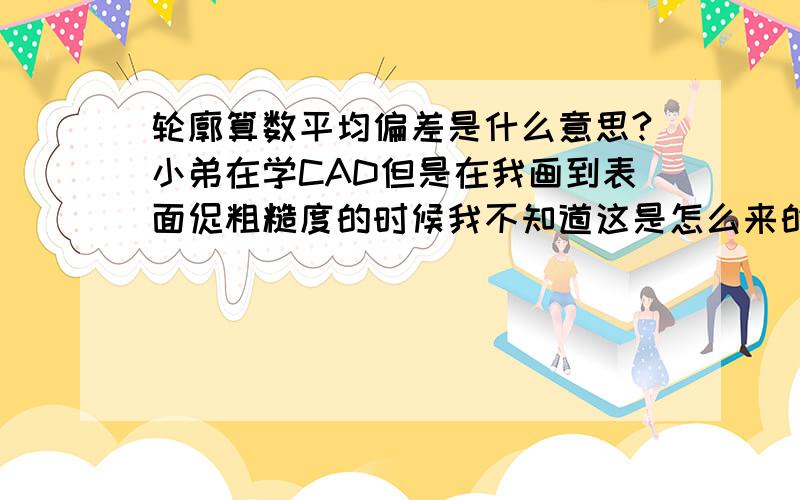 轮廓算数平均偏差是什么意思?小弟在学CAD但是在我画到表面促粗糙度的时候我不知道这是怎么来的 差工具书 一开始就轮廓算额数平均偏差 看的我懵的 怎么想象也不知道这个是什么···诚