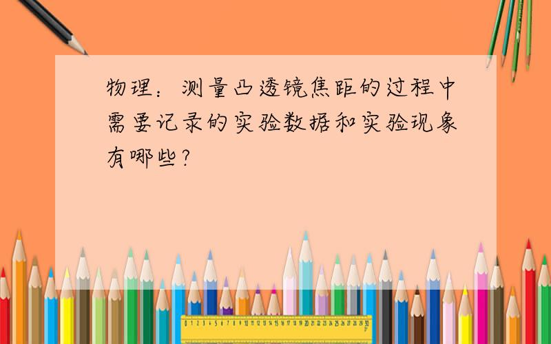 物理：测量凸透镜焦距的过程中需要记录的实验数据和实验现象有哪些?