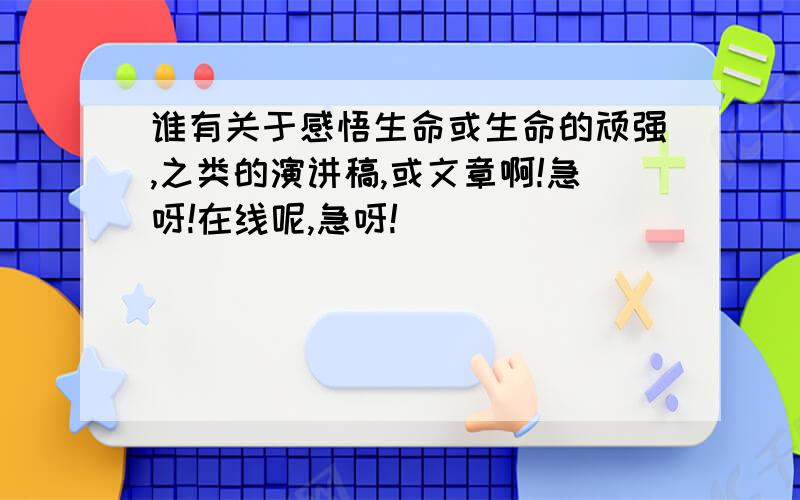 谁有关于感悟生命或生命的顽强,之类的演讲稿,或文章啊!急呀!在线呢,急呀!