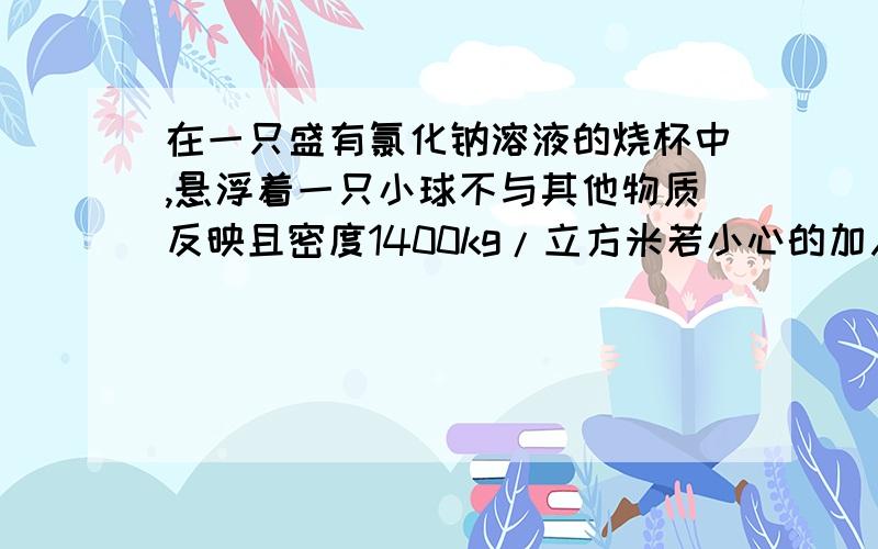 在一只盛有氯化钠溶液的烧杯中,悬浮着一只小球不与其他物质反映且密度1400kg/立方米若小心的加入适量的白开水（没溢出杯外）静止后,塑料球的悬浮状况及烧杯受到压强与原来相比是怎样