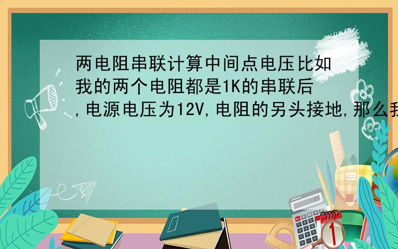 两电阻串联计算中间点电压比如我的两个电阻都是1K的串联后,电源电压为12V,电阻的另头接地,那么我的两个电阻中间电压是多少那,谁能给个工式,