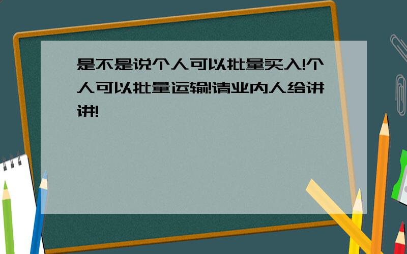 是不是说个人可以批量买入!个人可以批量运输!请业内人给讲讲!