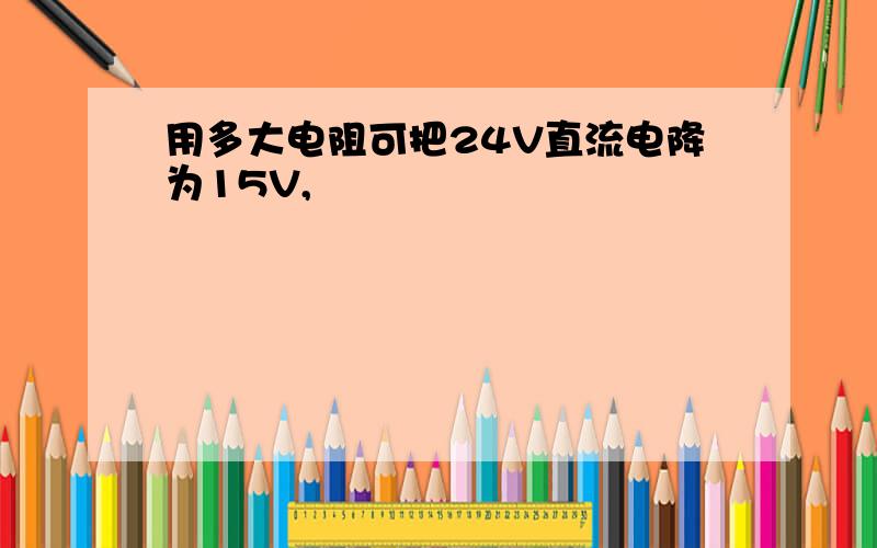 用多大电阻可把24V直流电降为15V,