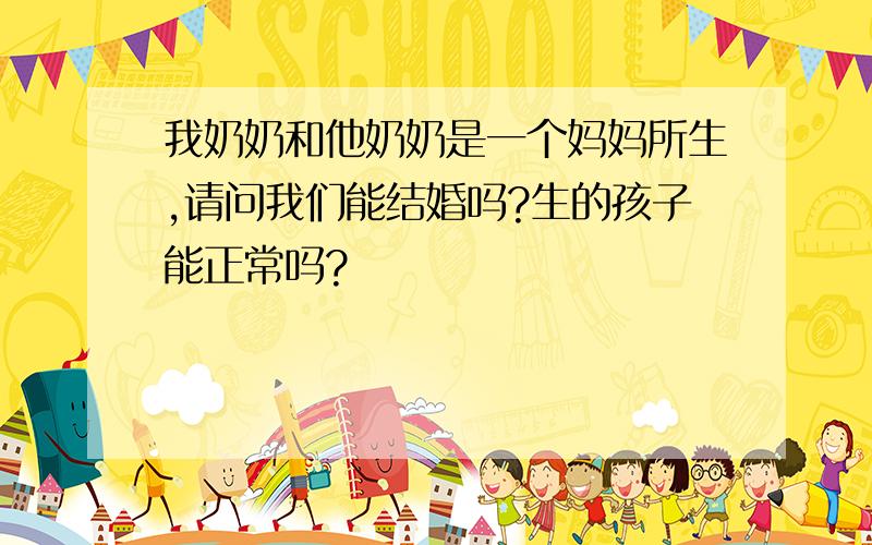 我奶奶和他奶奶是一个妈妈所生,请问我们能结婚吗?生的孩子能正常吗?