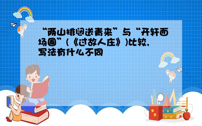 “两山排闼送青来”与“开轩面场圃”(《过故人庄》)比较,写法有什么不同