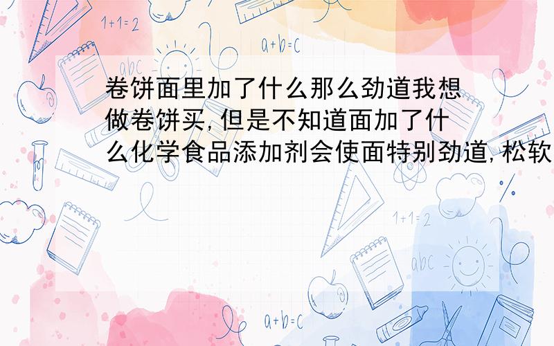 卷饼面里加了什么那么劲道我想做卷饼买,但是不知道面加了什么化学食品添加剂会使面特别劲道,松软,有什么秘诀?