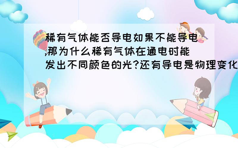 稀有气体能否导电如果不能导电,那为什么稀有气体在通电时能发出不同颜色的光?还有导电是物理变化,