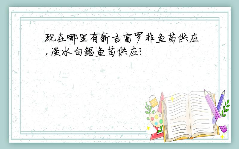 现在哪里有新吉富罗非鱼苗供应,淡水白鲳鱼苗供应?