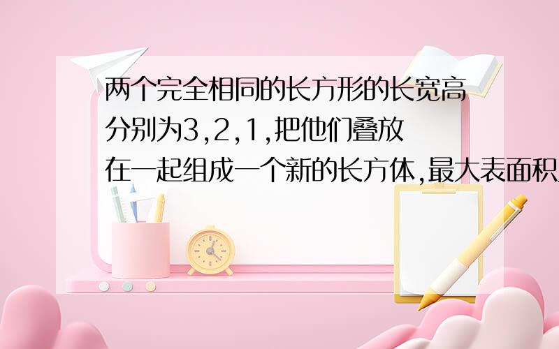 两个完全相同的长方形的长宽高分别为3,2,1,把他们叠放在一起组成一个新的长方体,最大表面积为多少