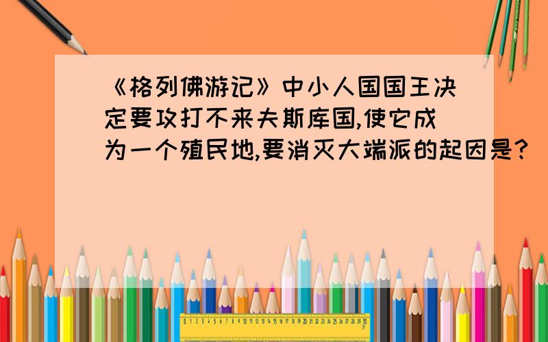 《格列佛游记》中小人国国王决定要攻打不来夫斯库国,使它成为一个殖民地,要消灭大端派的起因是?