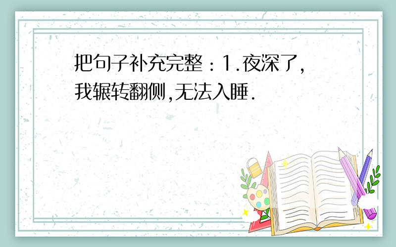 把句子补充完整：1.夜深了,我辗转翻侧,无法入睡.