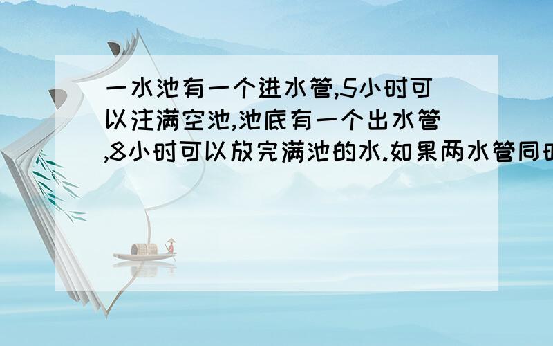 一水池有一个进水管,5小时可以注满空池,池底有一个出水管,8小时可以放完满池的水.如果两水管同时打开,那么经过几小时可把空水池灌满?