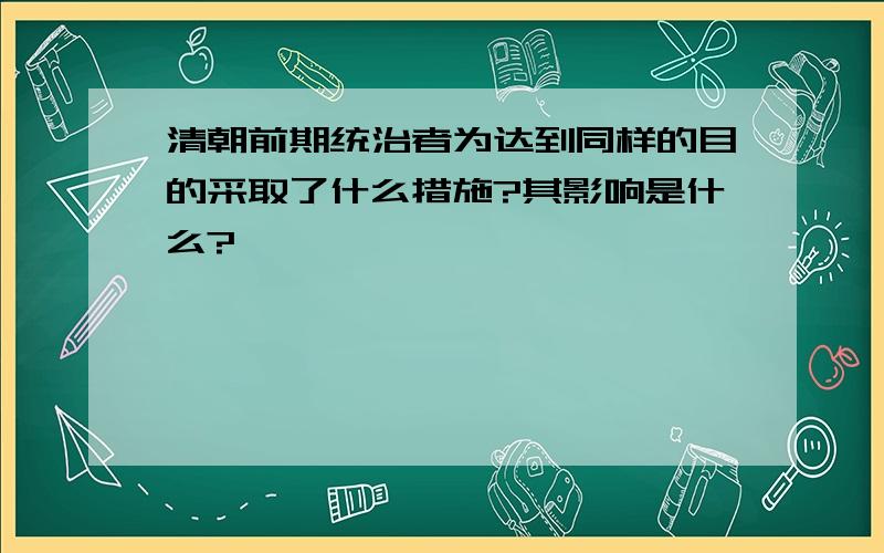 清朝前期统治者为达到同样的目的采取了什么措施?其影响是什么?