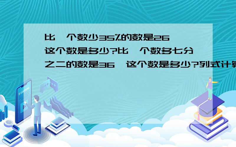 比一个数少35%的数是26,这个数是多少?比一个数多七分之二的数是36,这个数是多少?列式计算