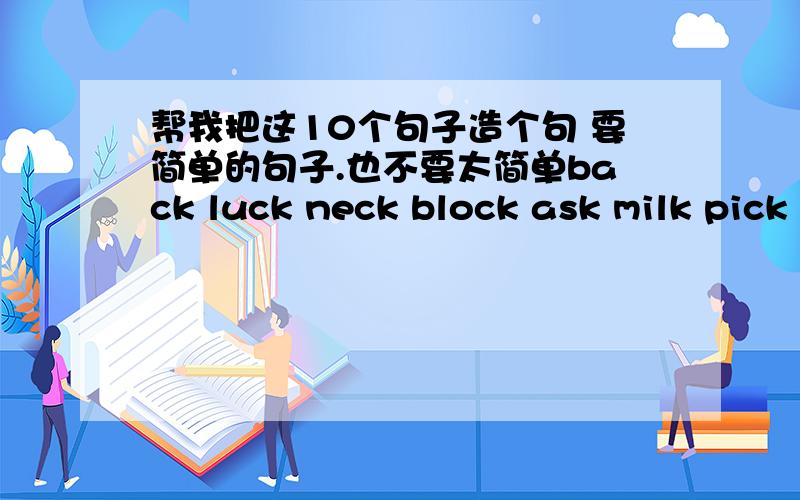 帮我把这10个句子造个句 要简单的句子.也不要太简单back luck neck block ask milk pick trck trick truck mask这些单词帮我造句,每个单词都要造7个不同的句子