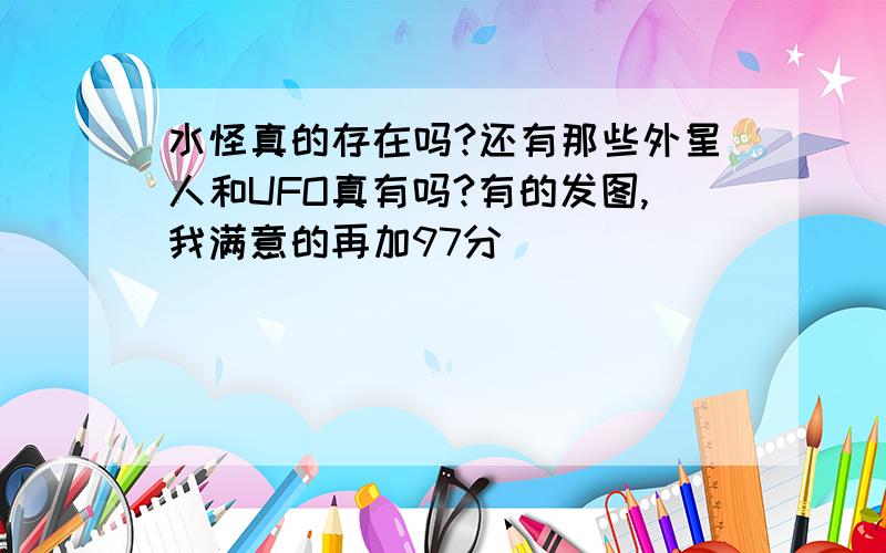 水怪真的存在吗?还有那些外星人和UFO真有吗?有的发图,我满意的再加97分