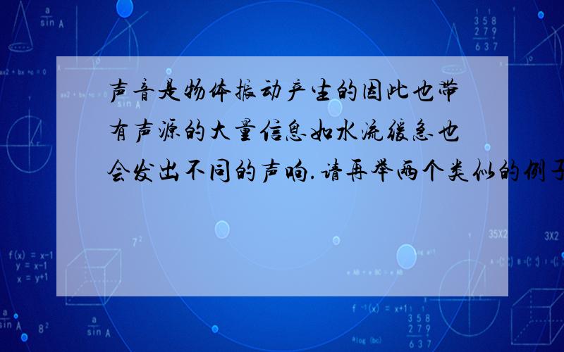 声音是物体振动产生的因此也带有声源的大量信息如水流缓急也会发出不同的声响.请再举两个类似的例子.