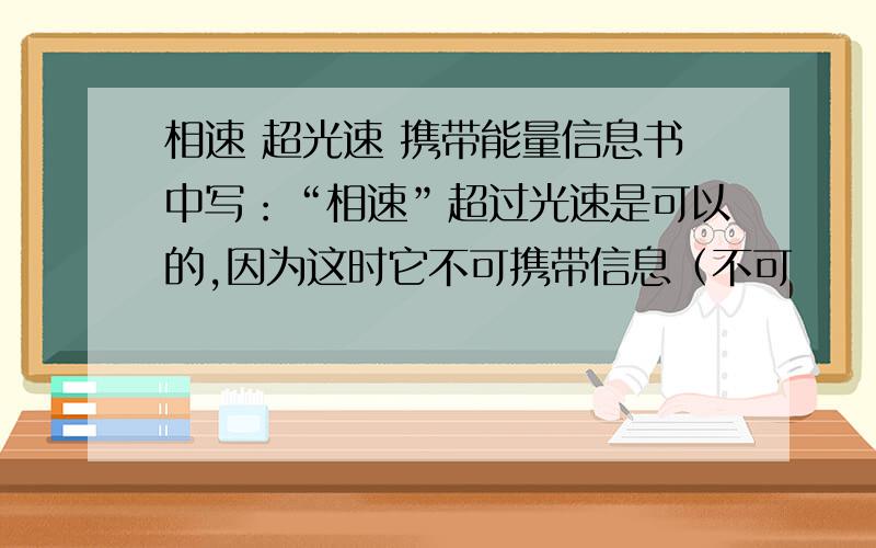 相速 超光速 携带能量信息书中写：“相速”超过光速是可以的,因为这时它不可携带信息（不可          能有“能量”以超光速传播的）.不理解：        1.能够超光速的“相速”与常说的“光