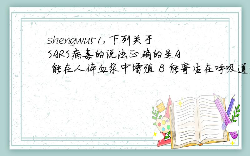 shengwu51,下列关于SARS病毒的说法正确的是A 能在人体血浆中增殖 B 能寄生在呼吸道细胞中C 核酸中含5种含氮碱基 D 蛋白质由自身的核糖体合成