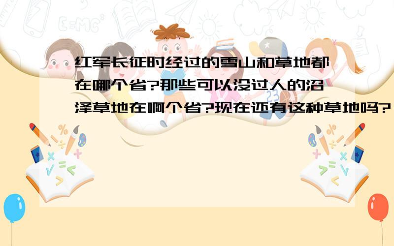 红军长征时经过的雪山和草地都在哪个省?那些可以没过人的沼泽草地在啊个省?现在还有这种草地吗?