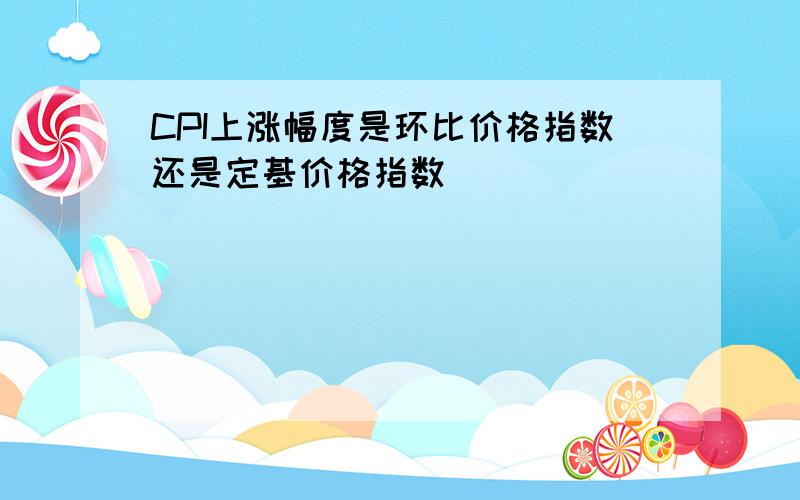 CPI上涨幅度是环比价格指数还是定基价格指数