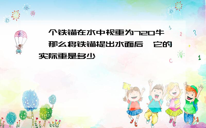 一个铁锚在水中视重为720牛,那么将铁锚提出水面后,它的实际重是多少