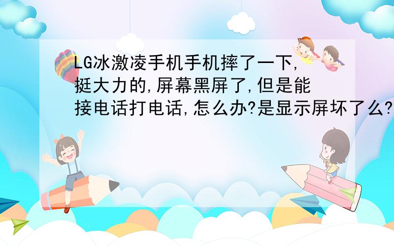 LG冰激凌手机手机摔了一下,挺大力的,屏幕黑屏了,但是能接电话打电话,怎么办?是显示屏坏了么?修一下大概多钱?