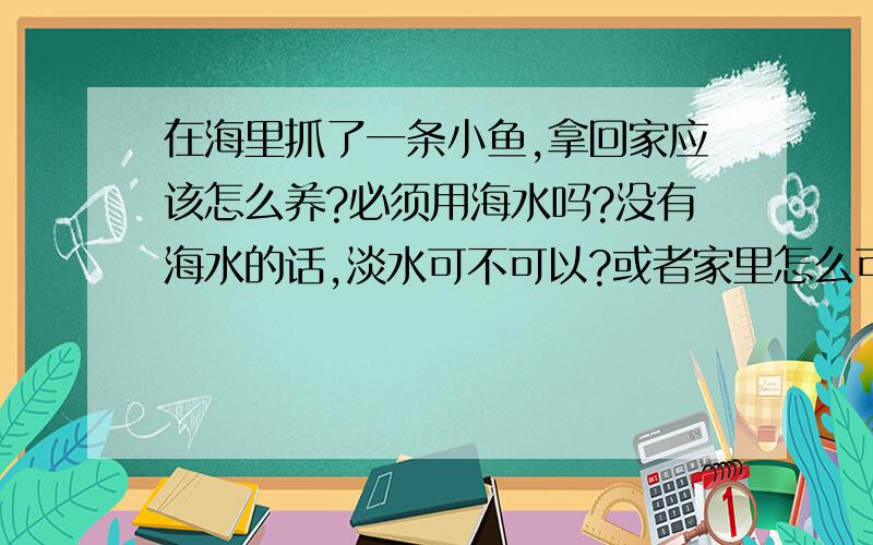 在海里抓了一条小鱼,拿回家应该怎么养?必须用海水吗?没有海水的话,淡水可不可以?或者家里怎么可以用淡水配出海水?小海鱼可以吃面包或饼干屑吗?