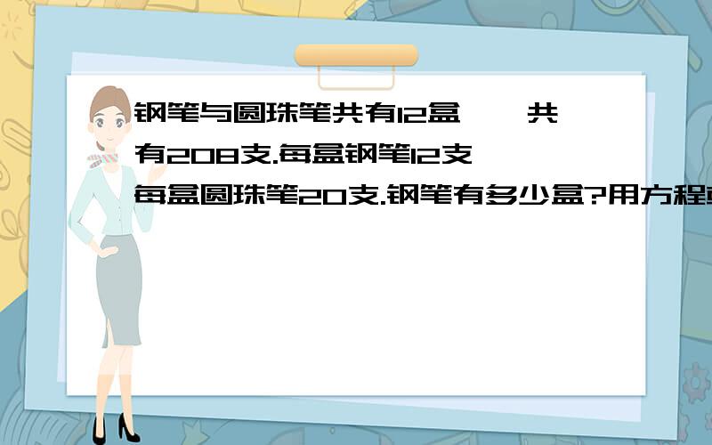 钢笔与圆珠笔共有12盒,一共有208支.每盒钢笔12支,每盒圆珠笔20支.钢笔有多少盒?用方程或假设法解决.