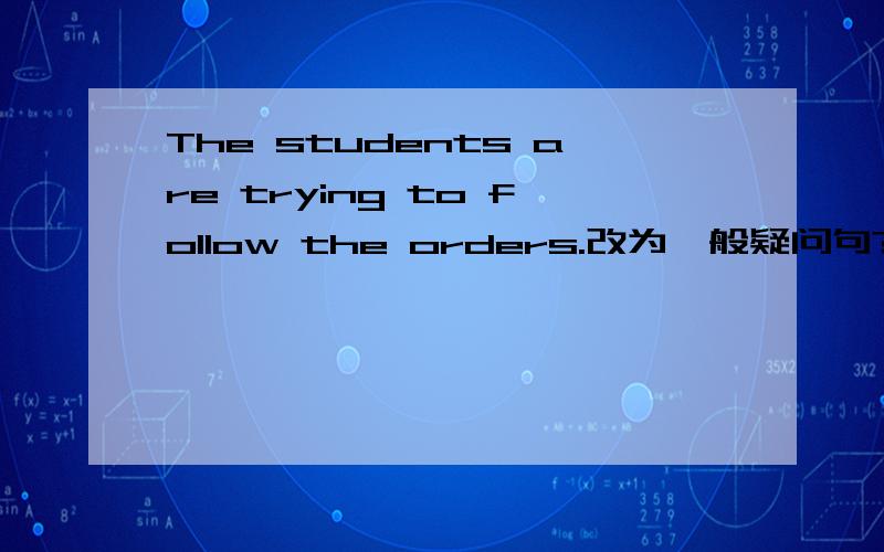 The students are trying to follow the orders.改为一般疑问句?作肯定回答!