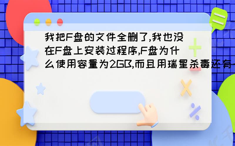 我把F盘的文件全删了,我也没在F盘上安装过程序,F盘为什么使用容量为2GB,而且用瑞星杀毒还有一万多个文件?