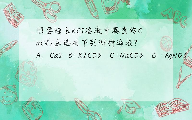 想要除去KCI溶液中混有的CaCl2应选用下列哪种溶液?A：Ca2  B: K2CO3   C :NaCO3   D  :AgNO3