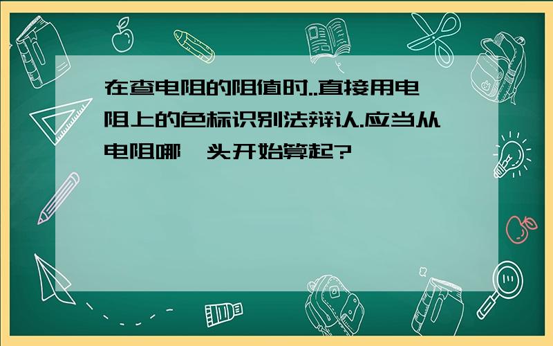 在查电阻的阻值时..直接用电阻上的色标识别法辩认.应当从电阻哪一头开始算起?