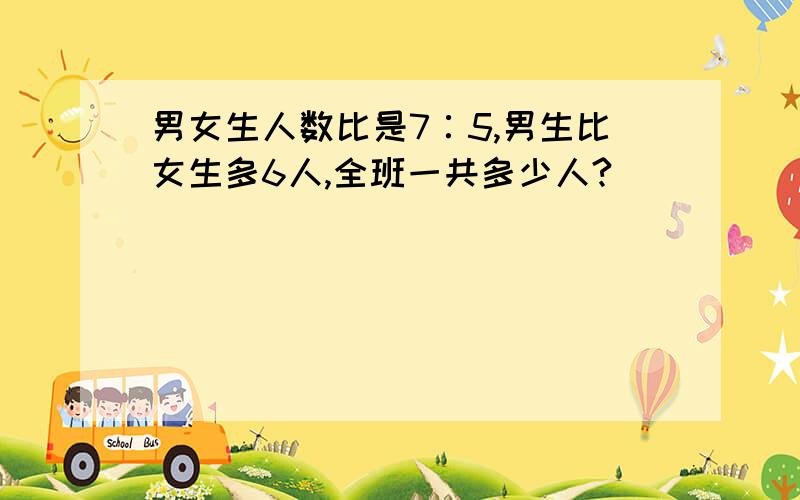 男女生人数比是7∶5,男生比女生多6人,全班一共多少人?