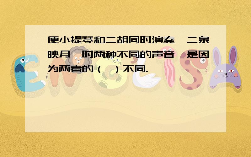 便小提琴和二胡同时演奏《二泉映月》时两种不同的声音,是因为两者的（ ）不同.