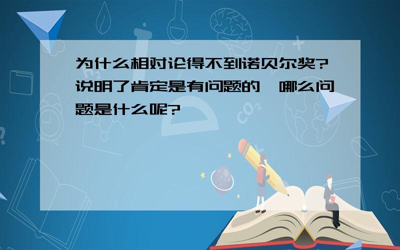 为什么相对论得不到诺贝尔奖?说明了肯定是有问题的,哪么问题是什么呢?