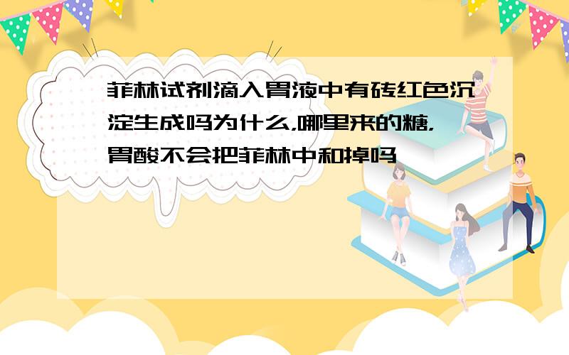 菲林试剂滴入胃液中有砖红色沉淀生成吗为什么，哪里来的糖，胃酸不会把菲林中和掉吗