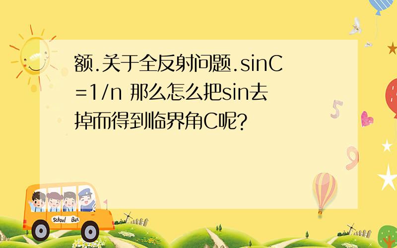 额.关于全反射问题.sinC=1/n 那么怎么把sin去掉而得到临界角C呢?