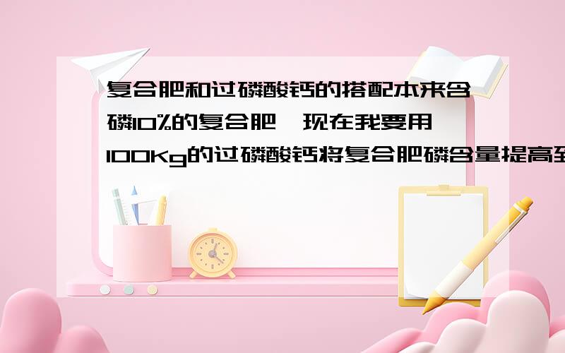 复合肥和过磷酸钙的搭配本来含磷10%的复合肥,现在我要用100Kg的过磷酸钙将复合肥磷含量提高到15%.需要用多少kg的过磷酸钙配5个含量的磷.P2O5≥12%