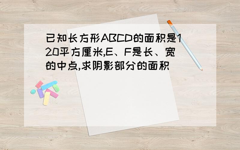 已知长方形ABCD的面积是120平方厘米,E、F是长、宽的中点,求阴影部分的面积