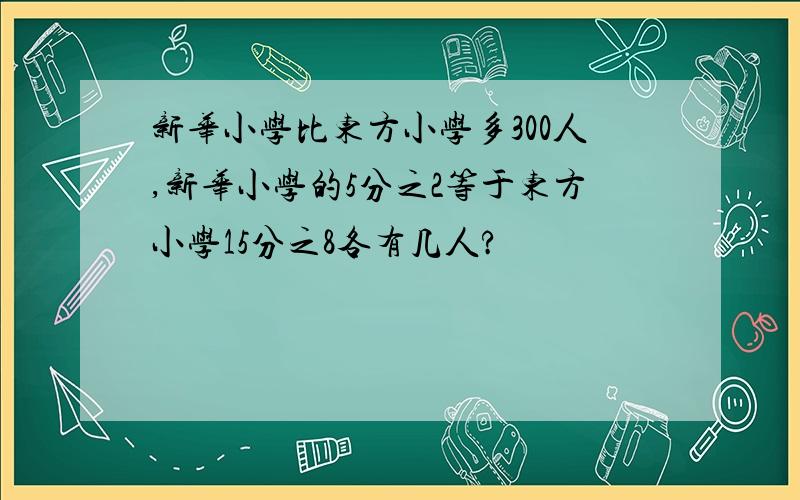 新华小学比东方小学多300人,新华小学的5分之2等于东方小学15分之8各有几人?