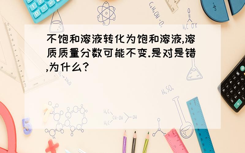 不饱和溶液转化为饱和溶液,溶质质量分数可能不变.是对是错,为什么?