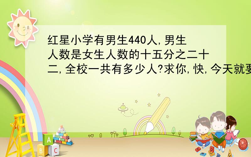 红星小学有男生440人,男生人数是女生人数的十五分之二十二,全校一共有多少人?求你,快,今天就要