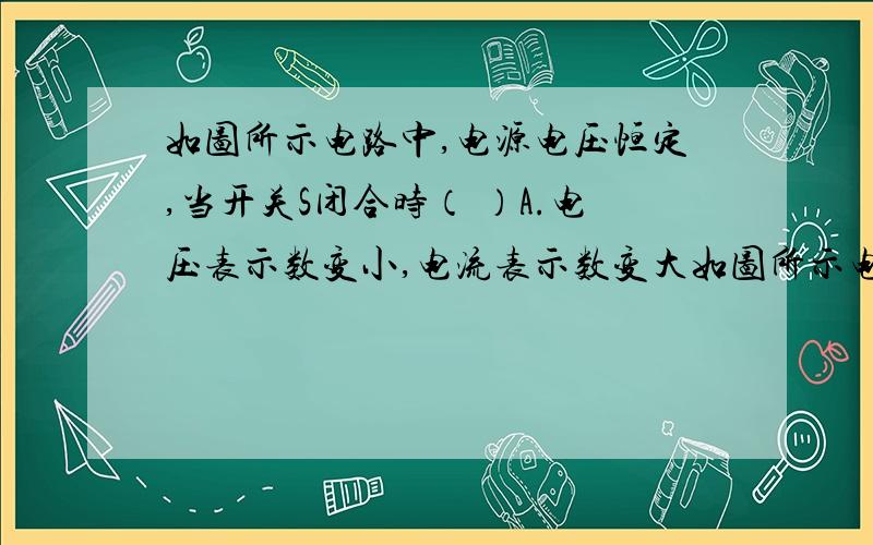 如图所示电路中,电源电压恒定,当开关S闭合时（ ）A.电压表示数变小,电流表示数变大如图所示电路中,电源电压恒定,当开关S闭合时（      ）A.电压表示数变小,电流表示数变大      B.电压表示