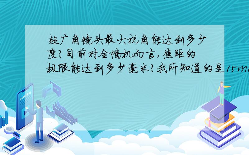 超广角镜头最大视角能达到多少度?目前对全幅机而言,焦距的极限能达到多少毫米?我所知道的是15mm.除了那些为非全幅机设计的8mm和10mm镜头,是否还有更极端的?谢谢