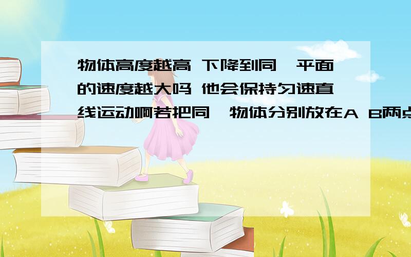 物体高度越高 下降到同一平面的速度越大吗 他会保持匀速直线运动啊若把同一物体分别放在A B两点（A比B低） 在哪一点 物体的重力势能大 还有 为什么