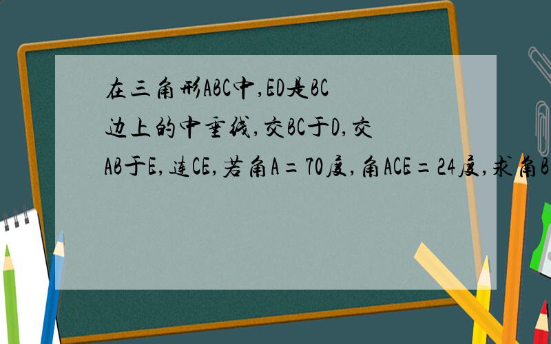 在三角形ABC中,ED是BC边上的中垂线,交BC于D,交AB于E,连CE,若角A=70度,角ACE=24度,求角B的度数.要图,因为我自己画图看不懂,一定要图啊,