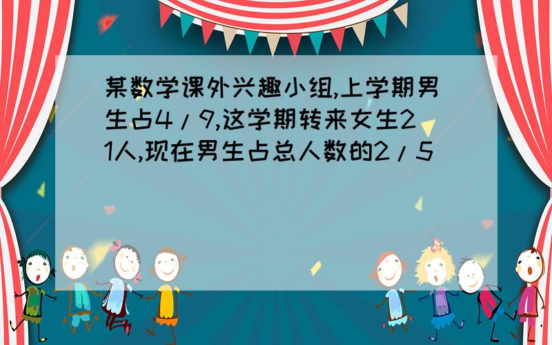 某数学课外兴趣小组,上学期男生占4/9,这学期转来女生21人,现在男生占总人数的2/5